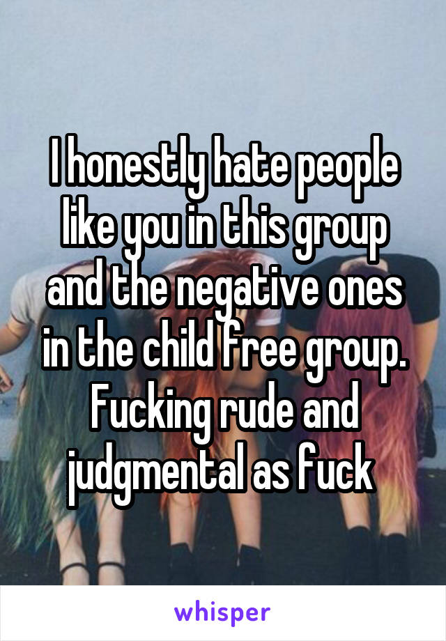 I honestly hate people like you in this group and the negative ones in the child free group. Fucking rude and judgmental as fuck 