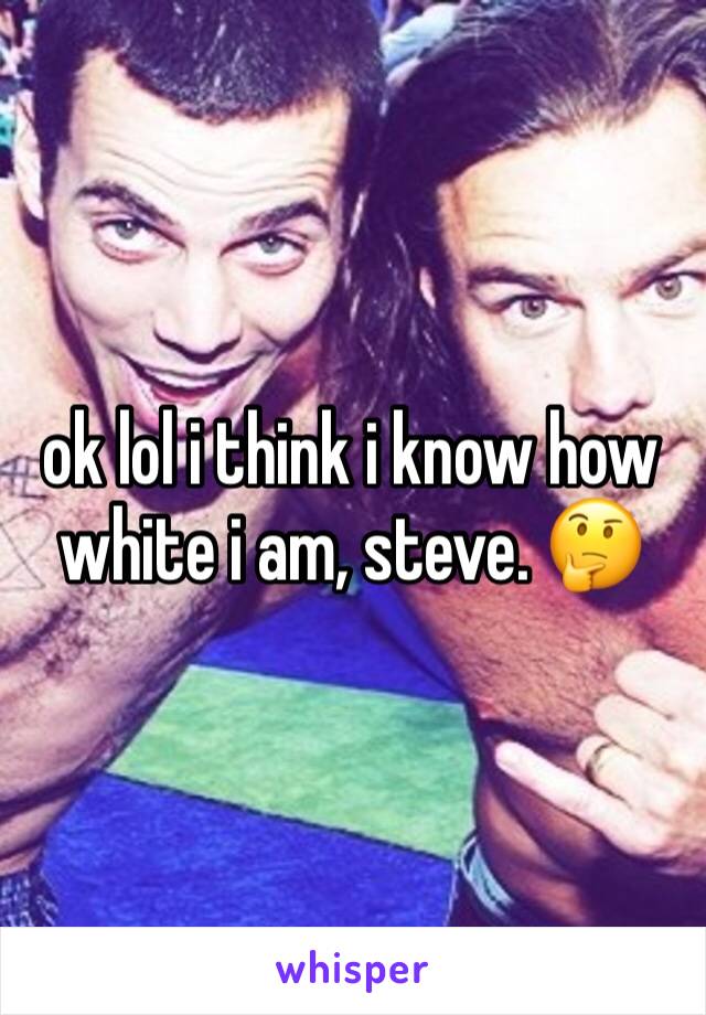 ok lol i think i know how white i am, steve. 🤔