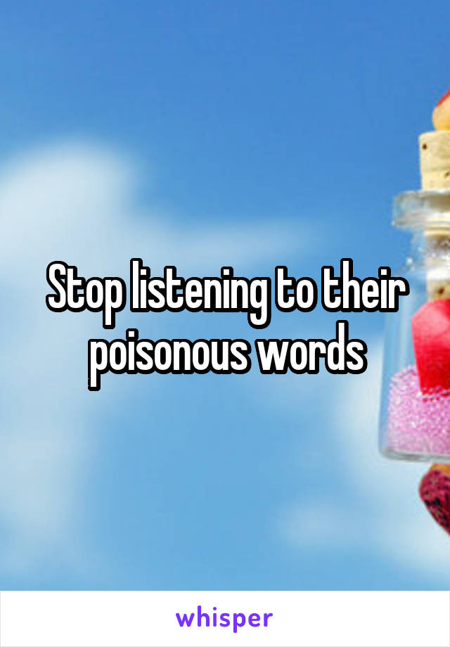 Stop listening to their poisonous words