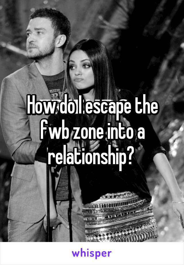 How do I escape the fwb zone into a relationship? 