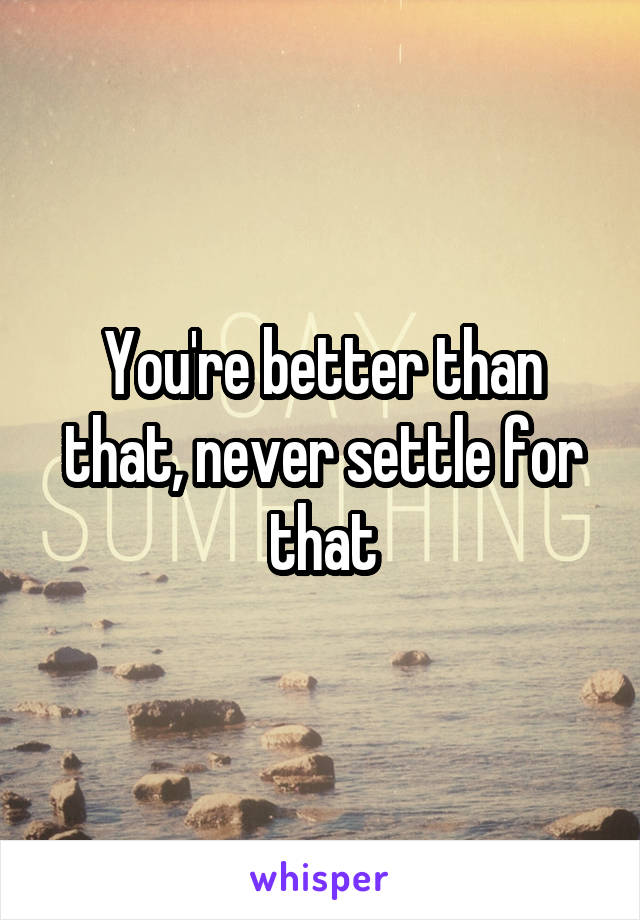 You're better than that, never settle for that