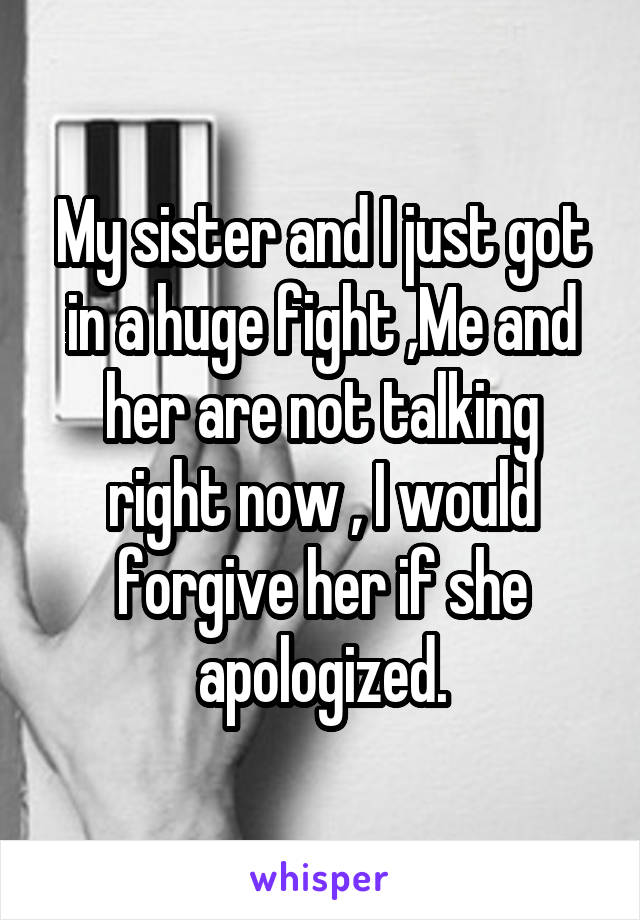 My sister and I just got in a huge fight ,Me and her are not talking right now , I would forgive her if she apologized.