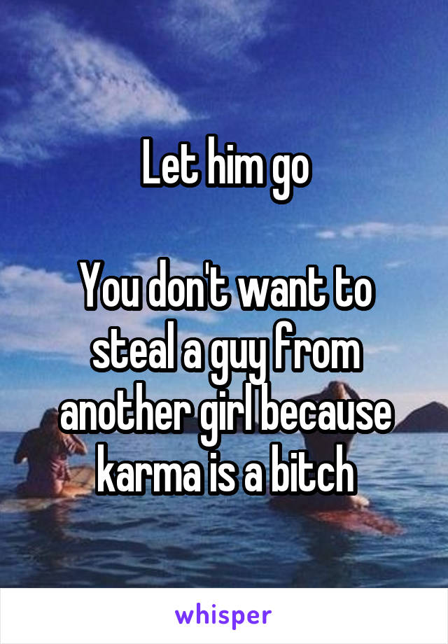 Let him go

You don't want to steal a guy from another girl because karma is a bitch