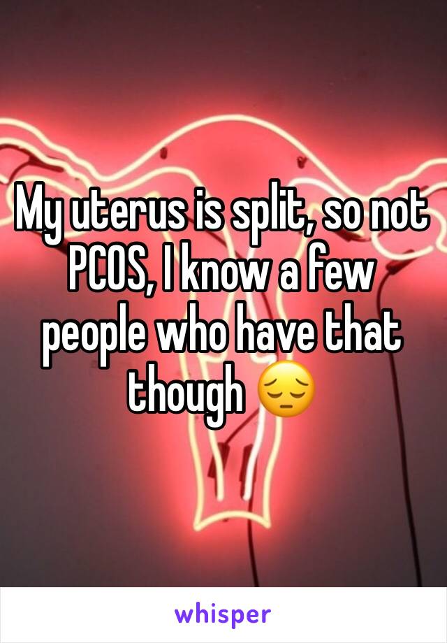 My uterus is split, so not PCOS, I know a few people who have that though 😔