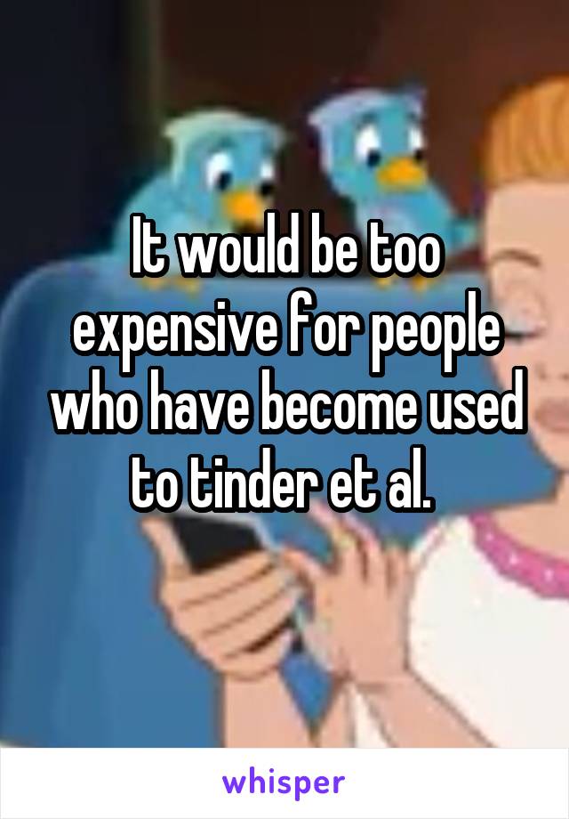 It would be too expensive for people who have become used to tinder et al. 
