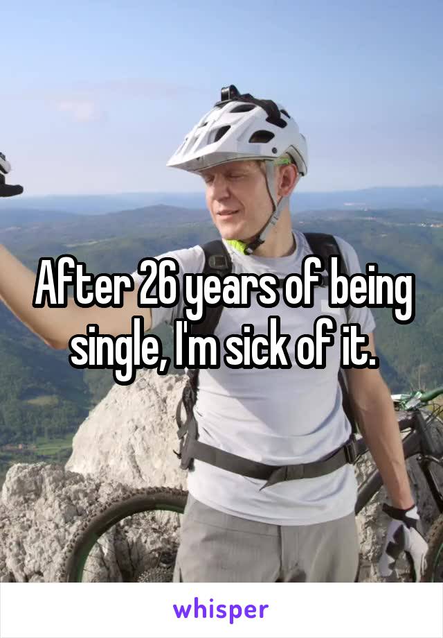 After 26 years of being single, I'm sick of it.