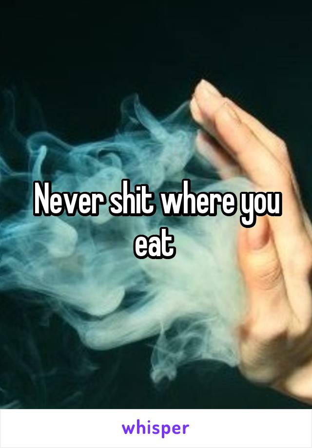 Never shit where you eat 