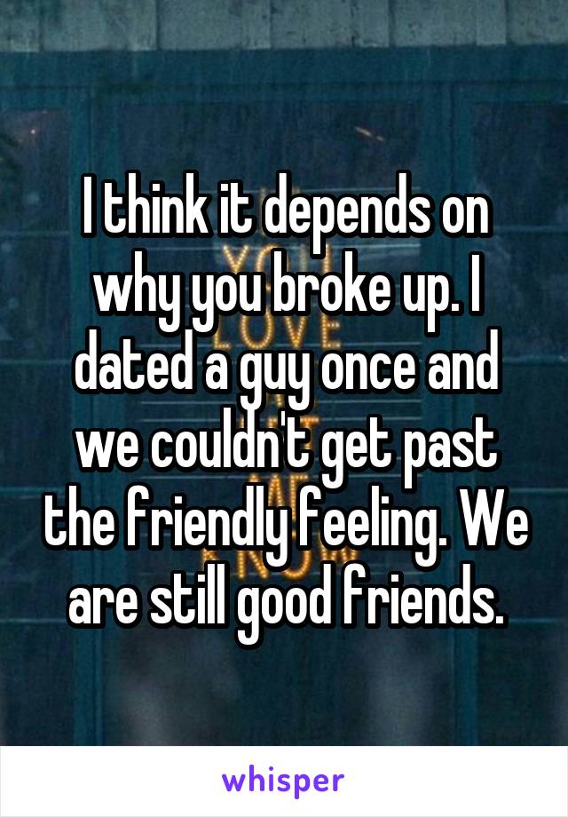 I think it depends on why you broke up. I dated a guy once and we couldn't get past the friendly feeling. We are still good friends.