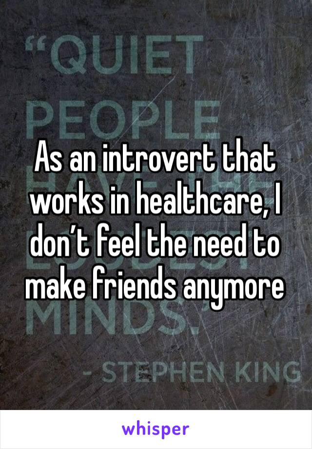 As an introvert that works in healthcare, I don’t feel the need to make friends anymore 