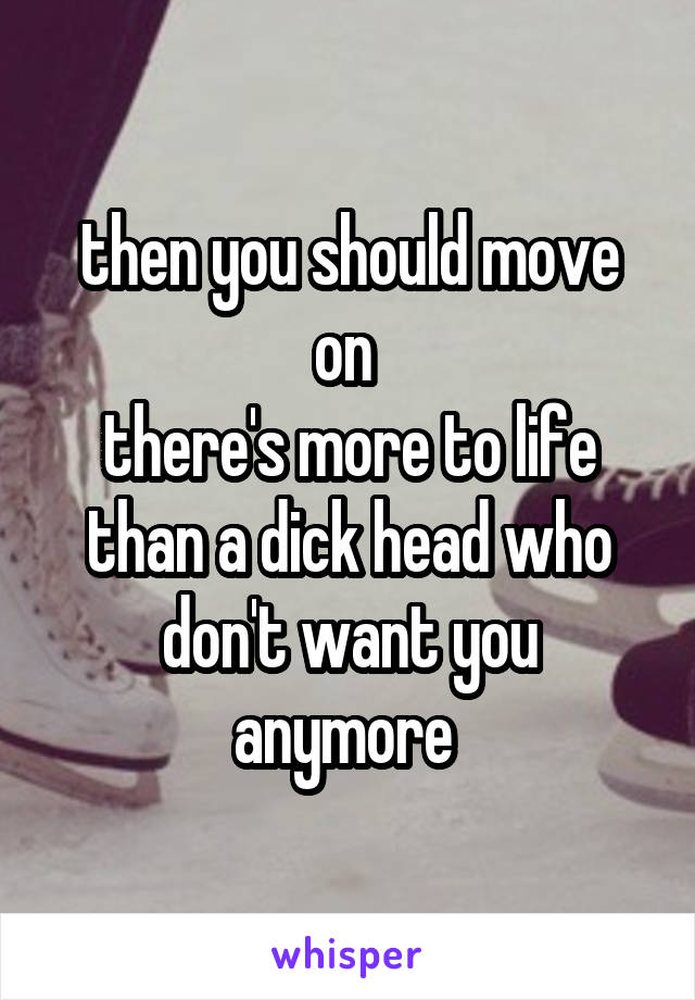 then you should move on 
there's more to life than a dick head who don't want you anymore 