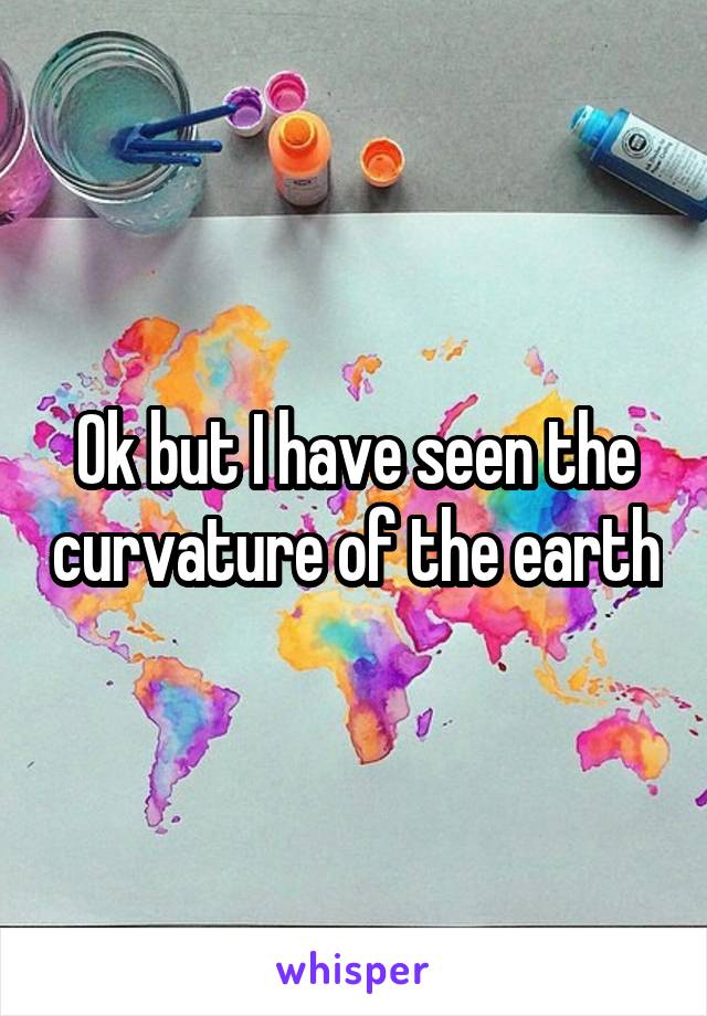 Ok but I have seen the curvature of the earth