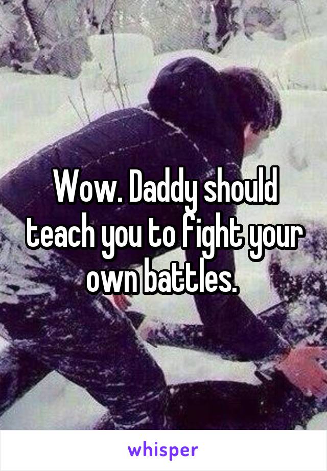Wow. Daddy should teach you to fight your own battles. 