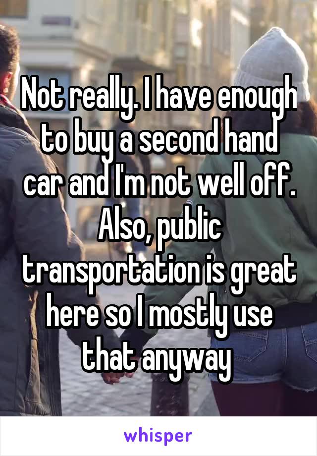 Not really. I have enough to buy a second hand car and I'm not well off. Also, public transportation is great here so I mostly use that anyway 