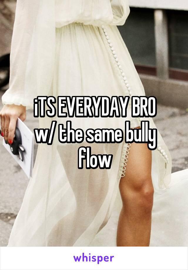 iTS EVERYDAY BRO
w/ the same bully flow