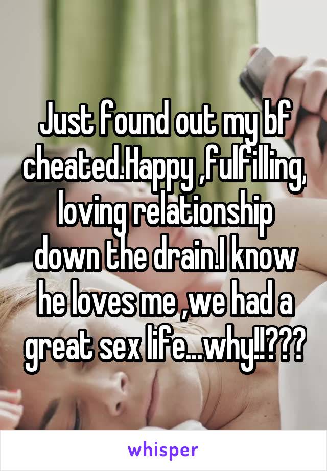 Just found out my bf cheated.Happy ,fulfilling, loving relationship down the drain.I know he loves me ,we had a great sex life...why!!???