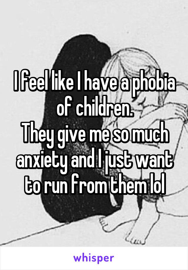 I feel like I have a phobia of children.
They give me so much anxiety and I just want to run from them lol