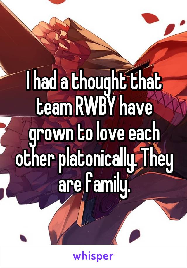 I had a thought that team RWBY have grown to love each other platonically. They are family.