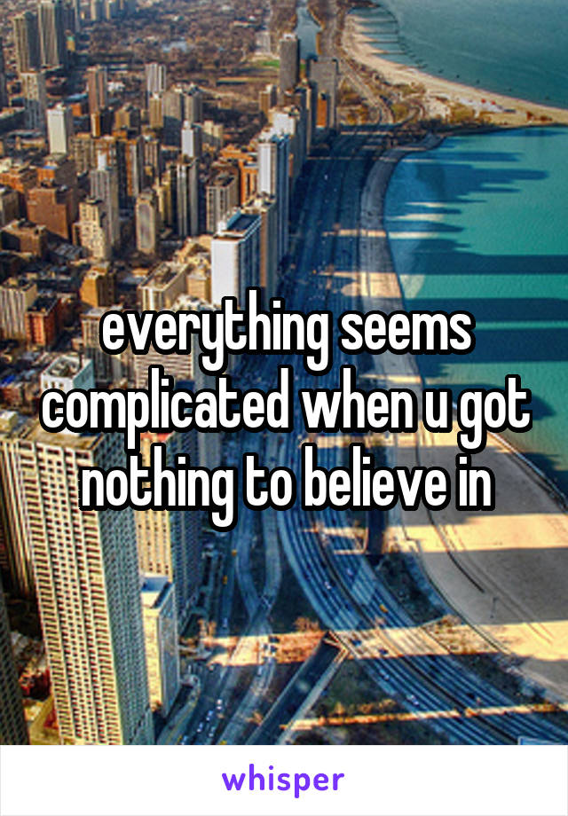 everything seems complicated when u got nothing to believe in