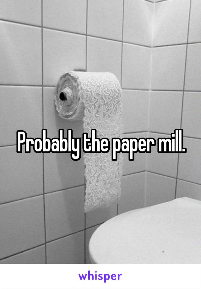 Probably the paper mill.