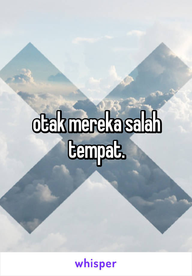 otak mereka salah tempat.