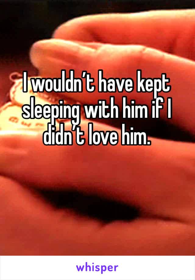 I wouldn’t have kept sleeping with him if I didn’t love him.
