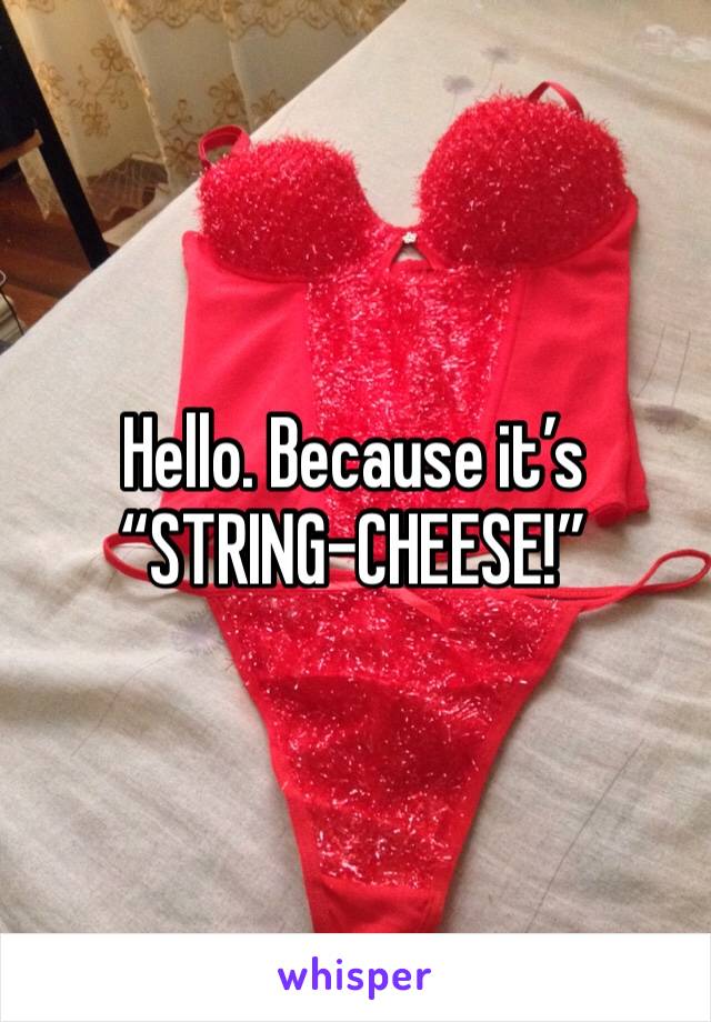 Hello. Because it’s 
“STRING-CHEESE!”