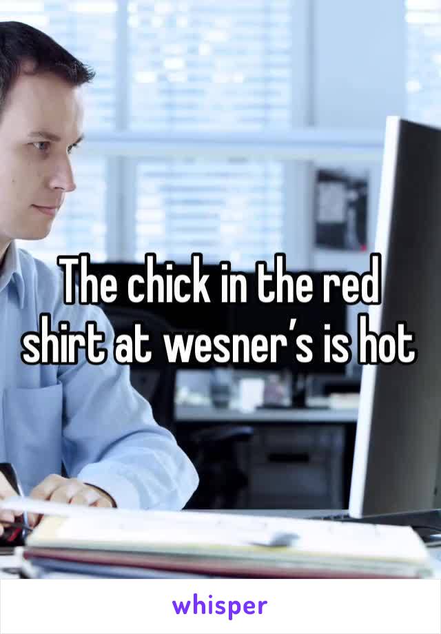 The chick in the red shirt at wesner’s is hot