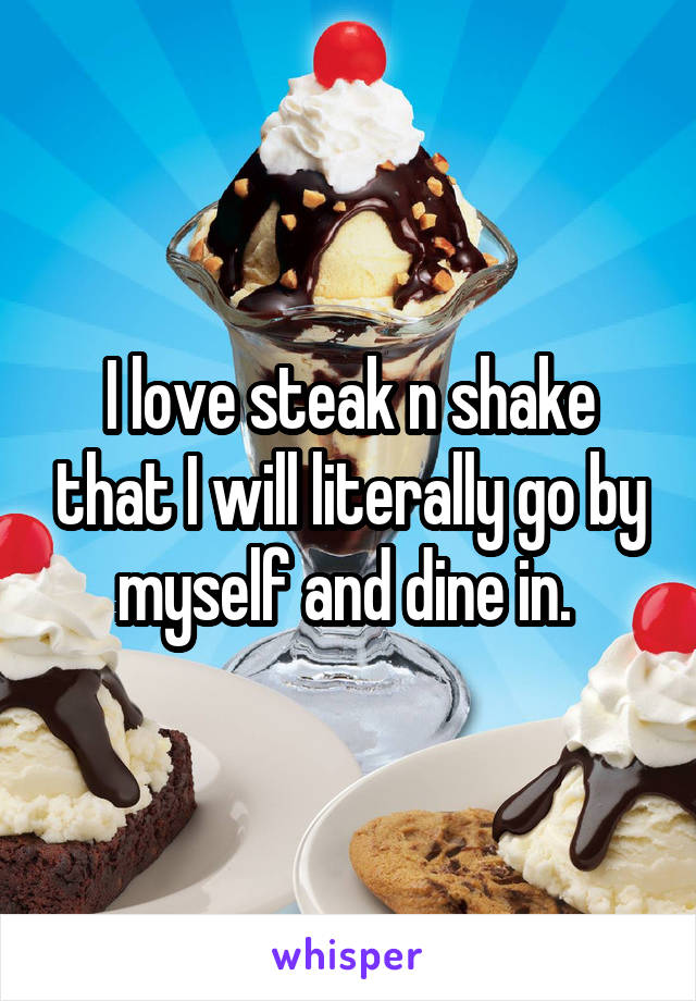 I love steak n shake that I will literally go by myself and dine in. 