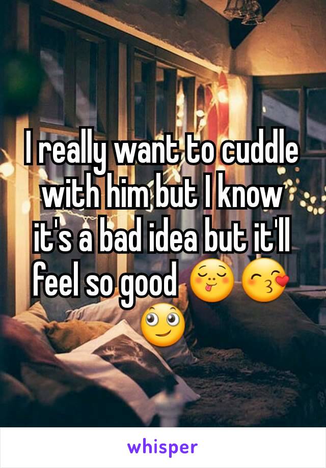 I really want to cuddle with him but I know it's a bad idea but it'll feel so good 😋😙🙄