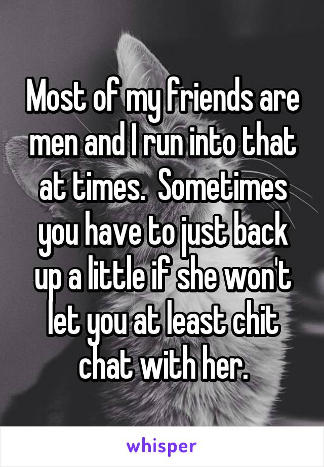 Most of my friends are men and I run into that at times.  Sometimes you have to just back up a little if she won't let you at least chit chat with her.