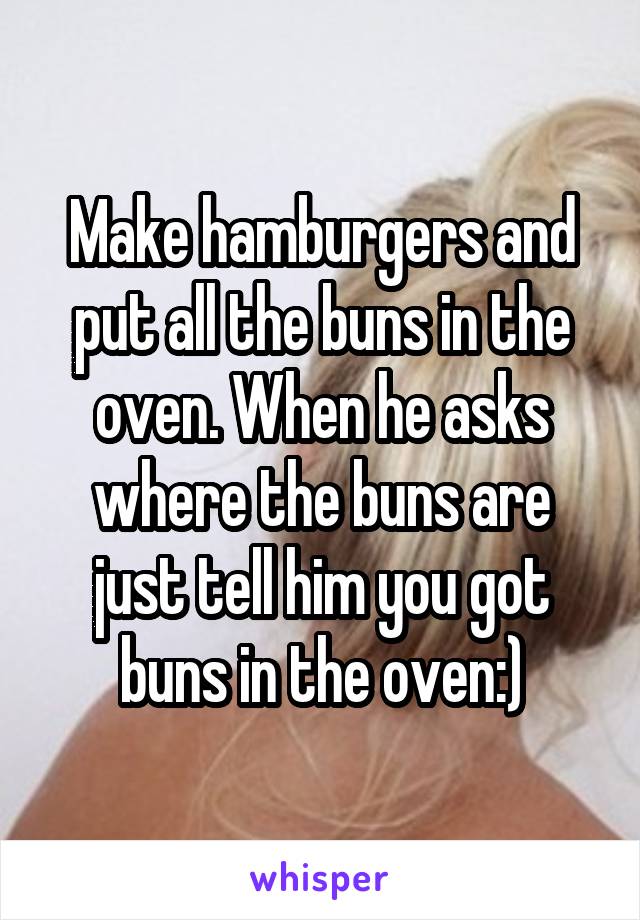 Make hamburgers and put all the buns in the oven. When he asks where the buns are just tell him you got buns in the oven:)