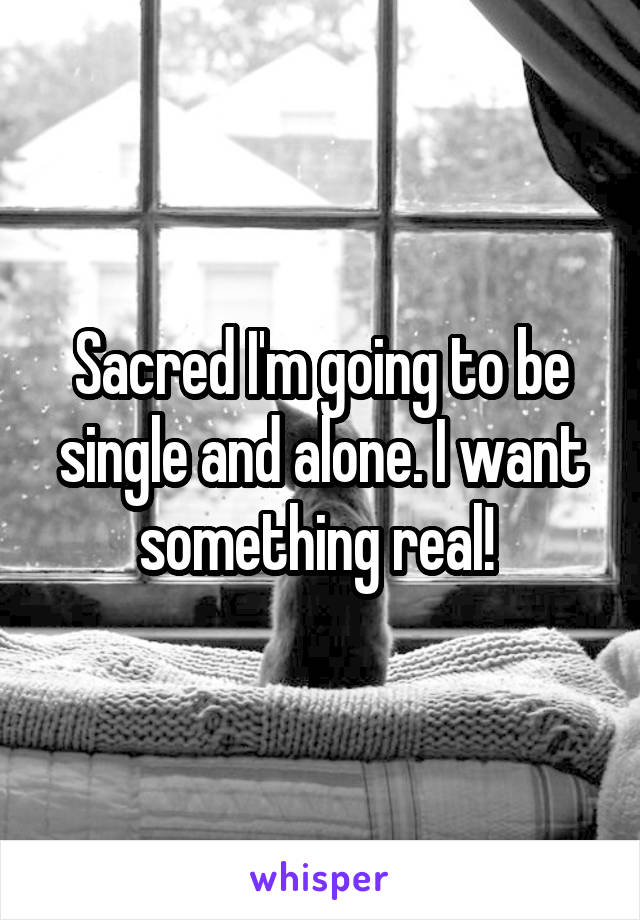 Sacred I'm going to be single and alone. I want something real! 