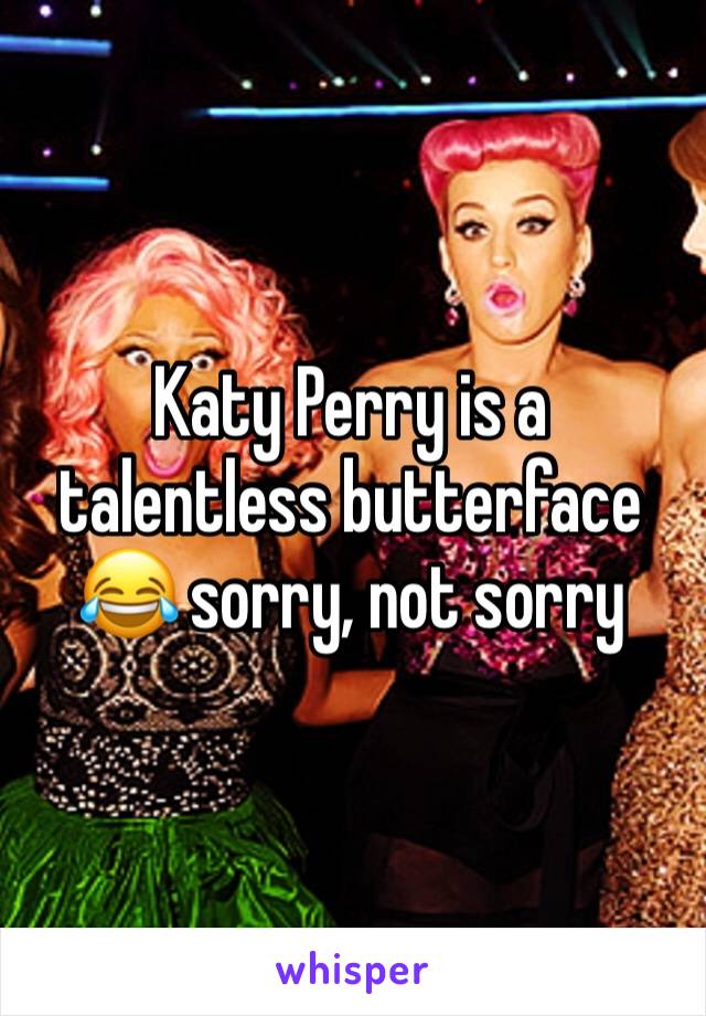 Katy Perry is a talentless butterface 😂 sorry, not sorry