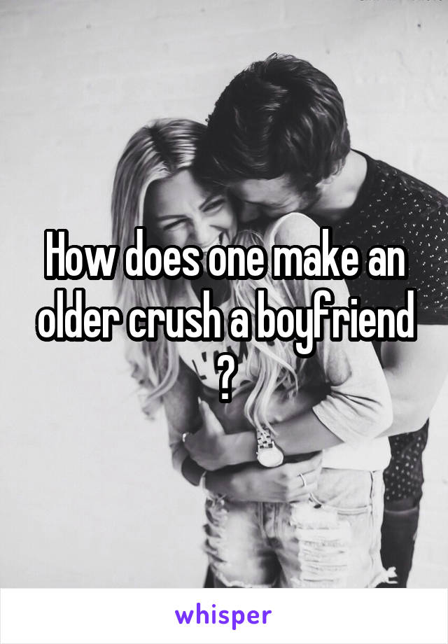 How does one make an older crush a boyfriend ?