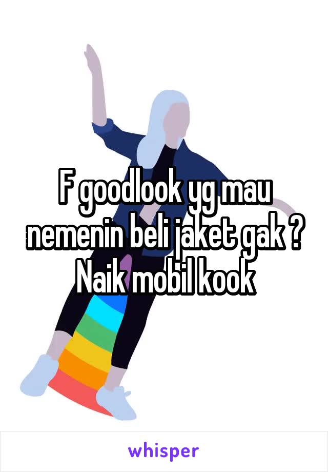 F goodlook yg mau nemenin beli jaket gak ? Naik mobil kook