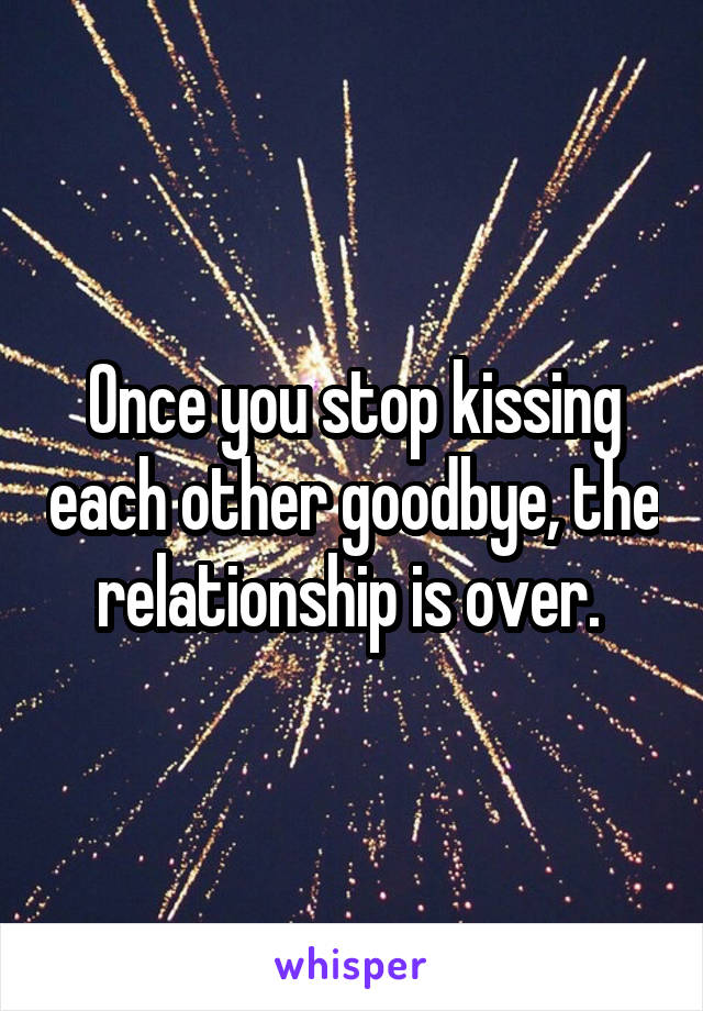 Once you stop kissing each other goodbye, the relationship is over. 