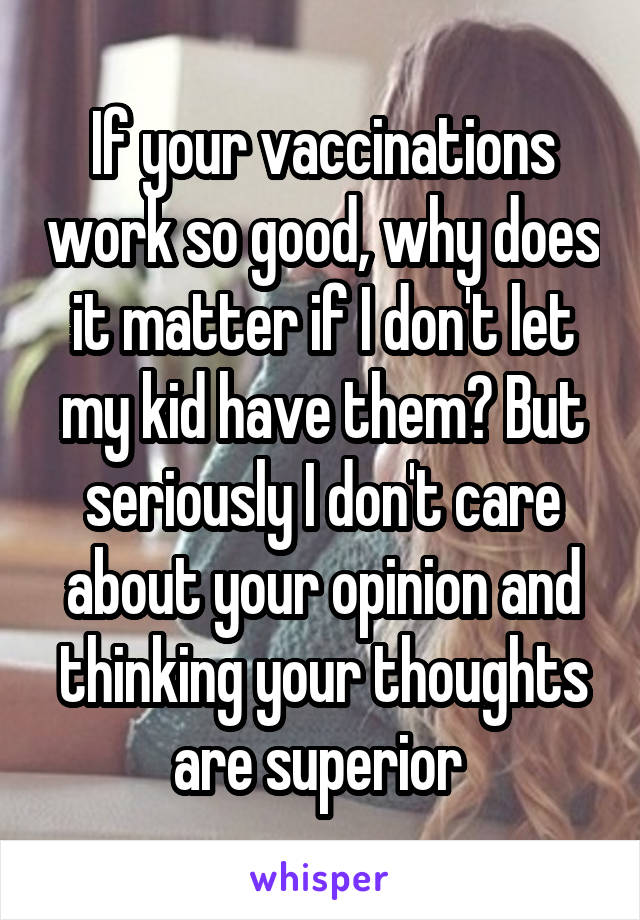 If your vaccinations work so good, why does it matter if I don't let my kid have them? But seriously I don't care about your opinion and thinking your thoughts are superior 