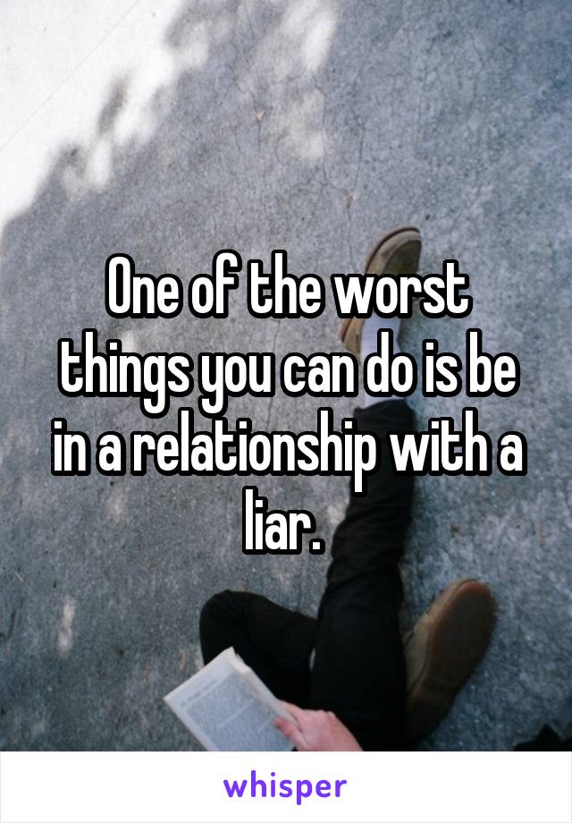 One of the worst things you can do is be in a relationship with a liar. 