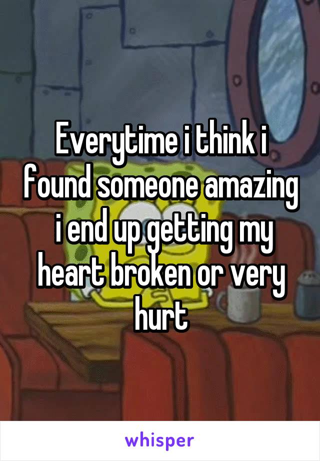 Everytime i think i found someone amazing  i end up getting my heart broken or very hurt