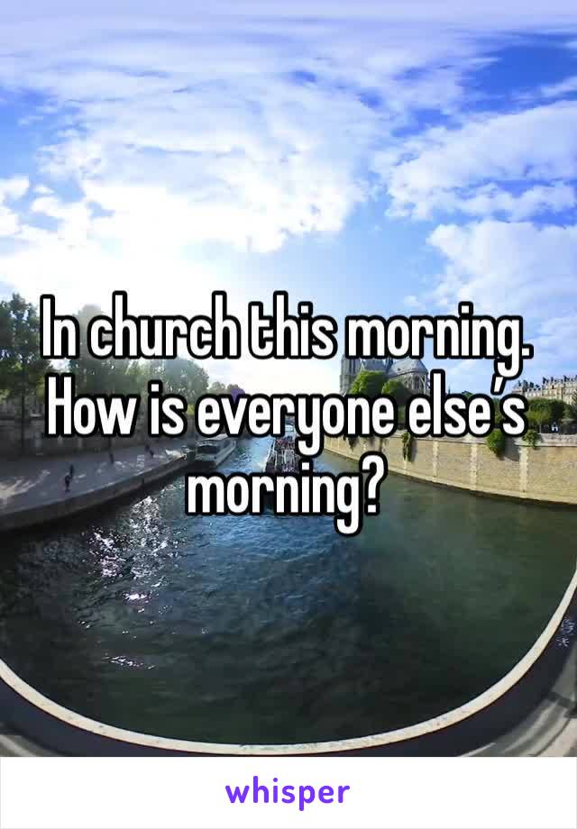 In church this morning. How is everyone else’s morning?