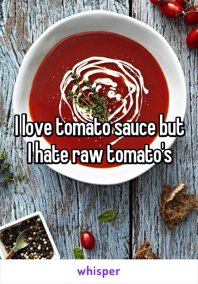 I love tomato sauce but I hate raw tomato's