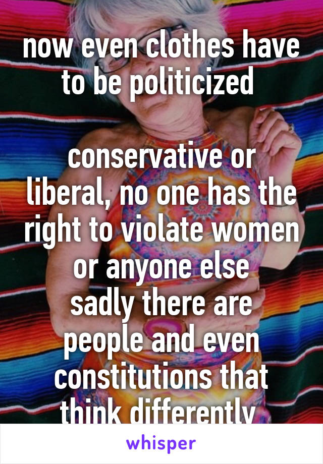 now even clothes have to be politicized 

conservative or liberal, no one has the right to violate women or anyone else
sadly there are people and even constitutions that think differently 