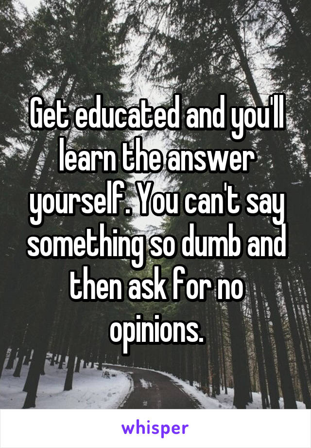 Get educated and you'll learn the answer yourself. You can't say something so dumb and then ask for no opinions.