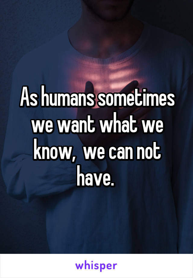 As humans sometimes we want what we know,  we can not have. 