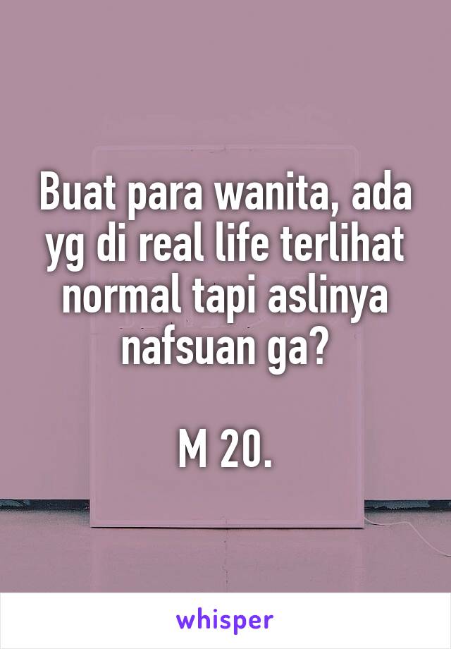 Buat para wanita, ada yg di real life terlihat normal tapi aslinya nafsuan ga?

M 20.