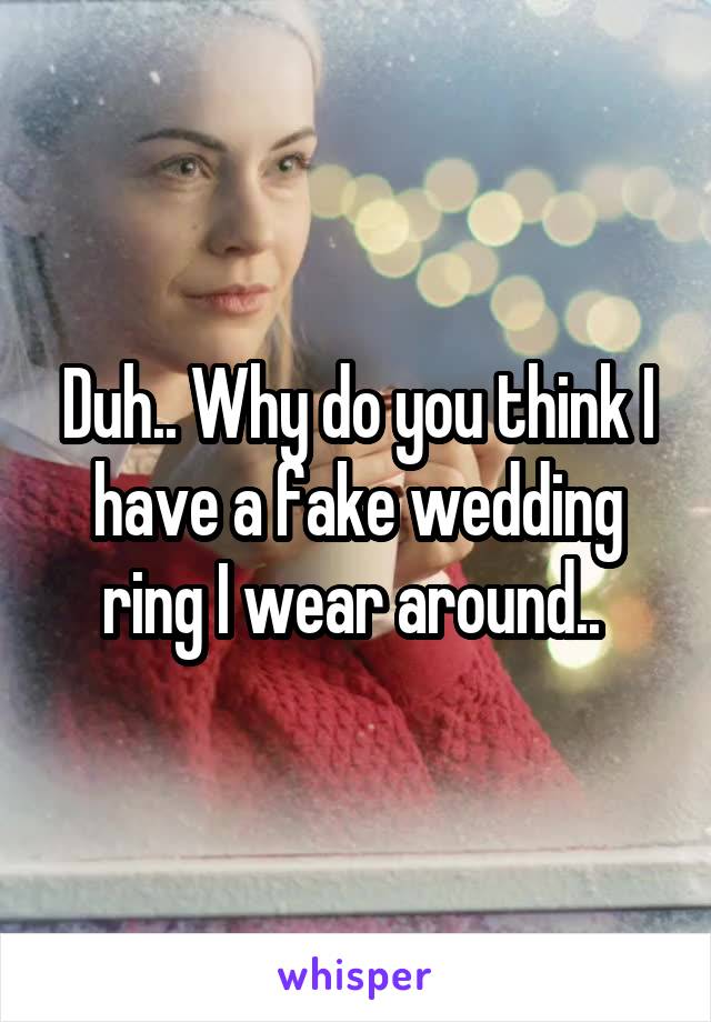 Duh.. Why do you think I have a fake wedding ring I wear around.. 