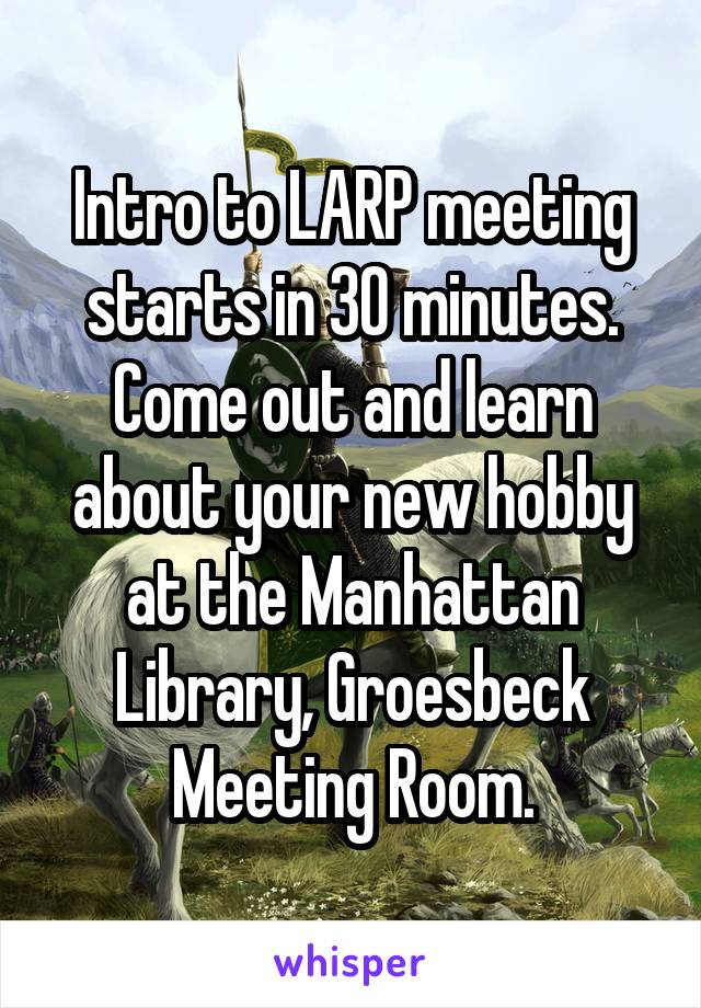 Intro to LARP meeting starts in 30 minutes. Come out and learn about your new hobby at the Manhattan Library, Groesbeck Meeting Room.