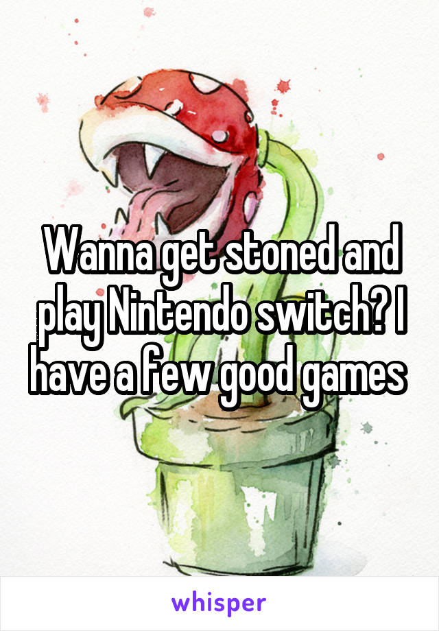 Wanna get stoned and play Nintendo switch? I have a few good games 