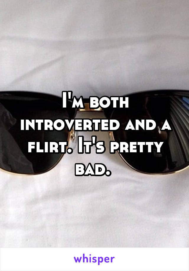 I'm both introverted and a flirt. It's pretty bad. 