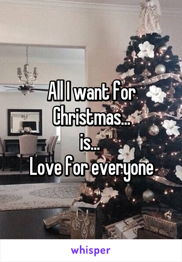 All I want for Christmas...
is... 
Love for everyone